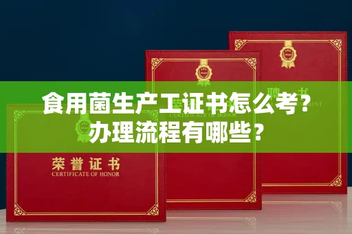全国食用菌生产工证书怎么考?办理流程有哪些?