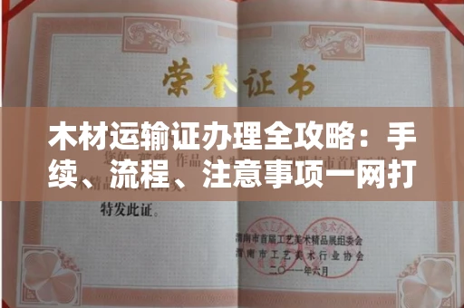 全国木材运输证办理全攻略：手续、流程、注意事项一网打尽