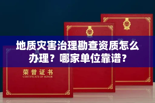 全国地质灾害治理勘查资质怎么办理?哪家单位靠谱?