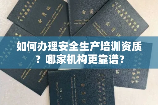 全国如何办理安全生产培训资质?哪家机构更靠谱?