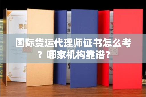 全国国际货运代理师证书怎么考?哪家机构靠谱?
