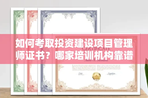 全国如何考取投资建设项目管理师证书?哪家培训机构靠谱?