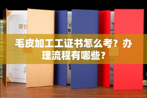 全国毛皮加工工证书怎么考?办理流程有哪些?