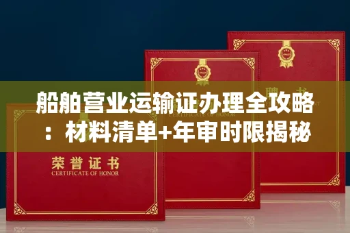 全国船舶营业运输证办理全攻略:材料清单+年审时限揭秘