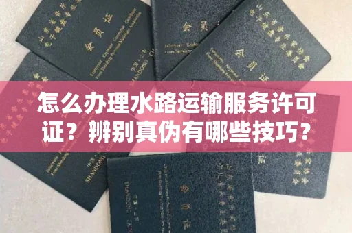 全国怎么办理水路运输服务许可证?辨别真伪有哪些技巧?
