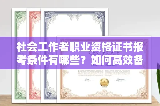 全国社会工作者职业资格证书报考条件有哪些?如何高效备考拿证?