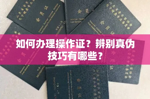 全国如何办理操作证?辨别真伪技巧有哪些?