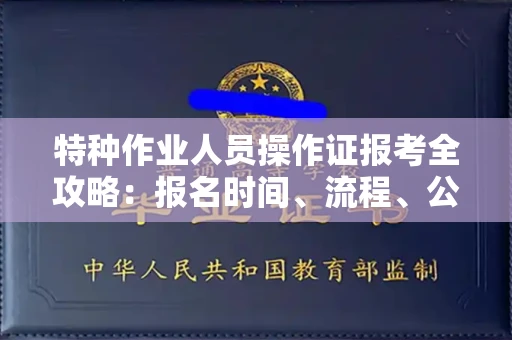 全国特种作业人员操作证报考全攻略:报名时间、流程、公示一手掌握!