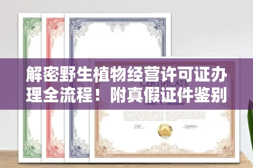 全国解密野生植物经营许可证办理全流程!附真假证件鉴别方法
