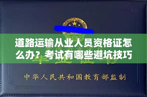 全国道路运输从业人员资格证怎么办?考试有哪些避坑技巧?