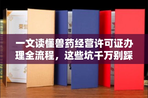 全国一文读懂兽药经营许可证办理全流程,这些坑千万别踩!