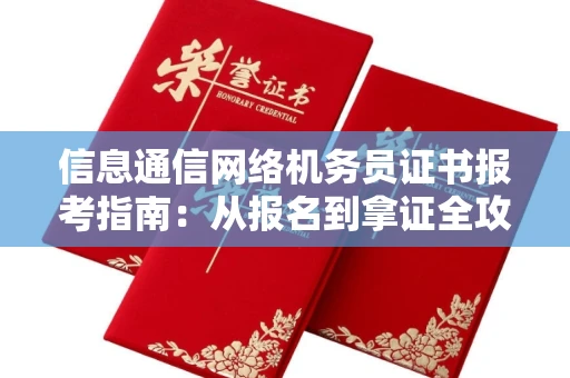 全国信息通信网络机务员证书报考指南:从报名到拿证全攻略