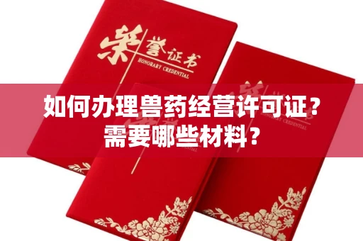 全国如何办理兽药经营许可证?需要哪些材料?