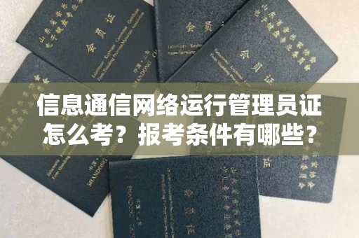 全国信息通信网络运行管理员证怎么考?报考条件有哪些?通关技巧分享