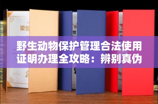 全国野生动物保护管理合法使用证明办理全攻略:辨别真伪的5个实用技巧