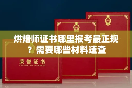 全国烘焙师证书哪里报考最正规?需要哪些材料速查