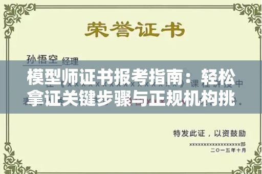全国模型师证书报考指南:轻松拿证关键步骤与正规机构挑选秘籍