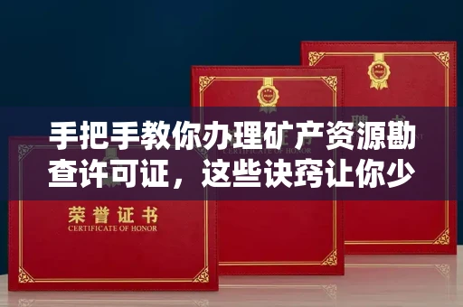 全国手把手教你办理矿产资源勘查许可证,这些诀窍让你少走弯路