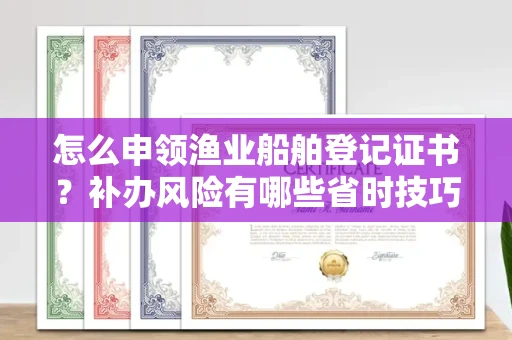 全国怎么申领渔业船舶登记证书?补办风险有哪些省时技巧?