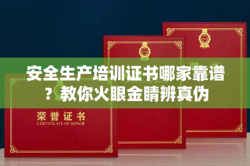 全国安全生产培训证书哪家靠谱?教你火眼金睛辨真伪