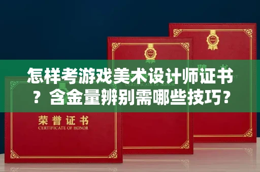 全国怎样考游戏美术设计师证书?含金量辨别需哪些技巧?