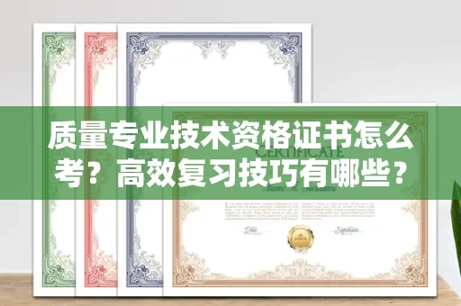 全国质量专业技术资格证书怎么考?高效复习技巧有哪些?