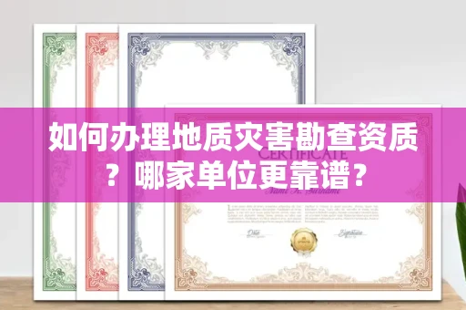 全国如何办理地质灾害勘查资质?哪家单位更靠谱?