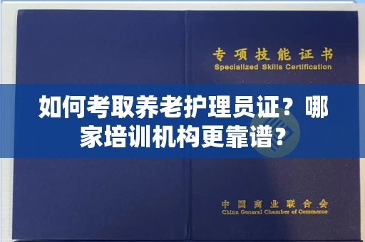 全国如何考取养老护理员证?哪家培训机构更靠谱?