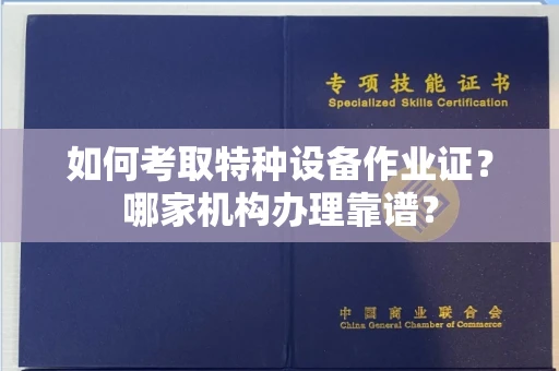 全国如何考取特种设备作业证？哪家机构办理靠谱？