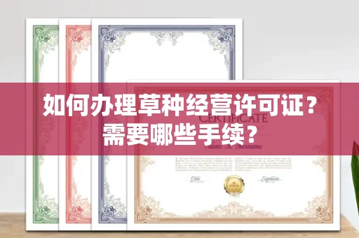 全国如何办理草种经营许可证?需要哪些手续?