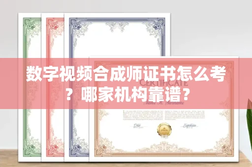 全国数字视频合成师证书怎么考?哪家机构靠谱?